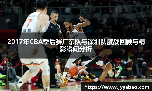 2017年CBA季后赛广东队与深圳队激战回顾与精彩瞬间分析