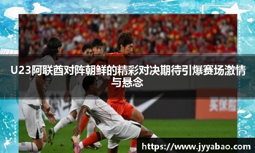 U23阿联酋对阵朝鲜的精彩对决期待引爆赛场激情与悬念