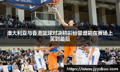 澳大利亚与香港篮球对决精彩纷呈谁能在赛场上笑到最后
