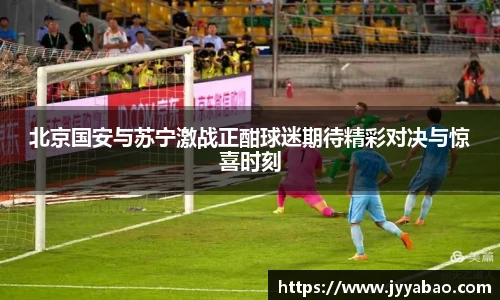 北京国安与苏宁激战正酣球迷期待精彩对决与惊喜时刻